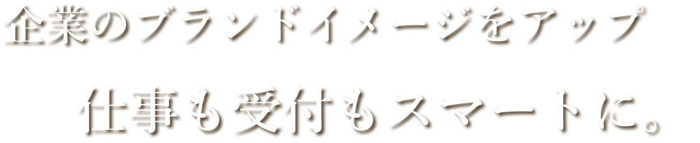 企業のブランドイメージをアップ　仕事も受付もスマートに。